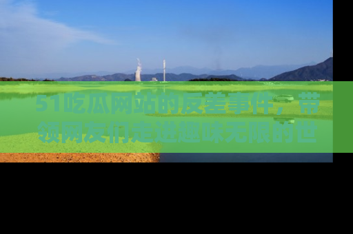 51吃瓜网站的反差事件,带领网友们走进趣味无限的世界