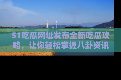 51吃瓜网址发布全新吃瓜攻略，让你轻松掌握八卦资讯！