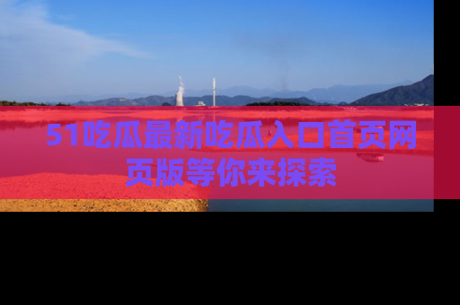 51吃瓜最新吃瓜入口首页网页版等你来探索