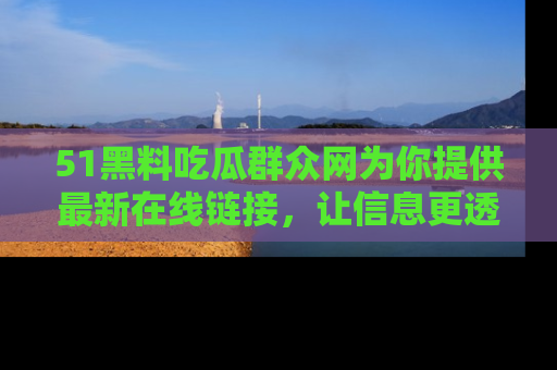 51黑料吃瓜群众网为你提供最新在线链接，让信息更透明