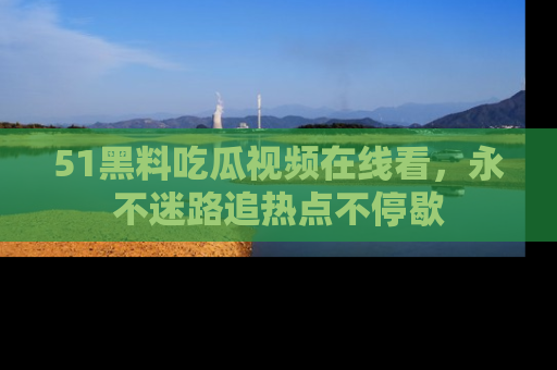 51黑料吃瓜视频在线看，永不迷路追热点不停歇