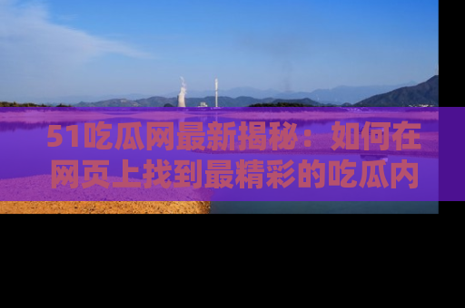 51吃瓜网最新揭秘：如何在网页上找到最精彩的吃瓜内容