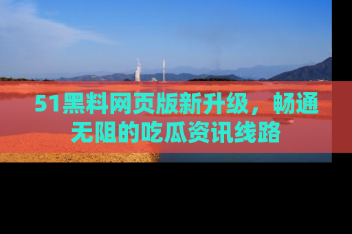 51黑料网页版新升级，畅通无阻的吃瓜资讯线路