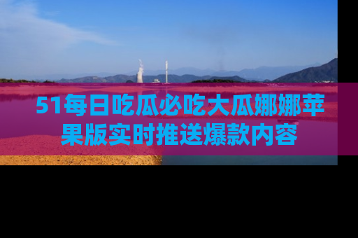 51每日吃瓜必吃大瓜娜娜苹果版实时推送爆款内容
