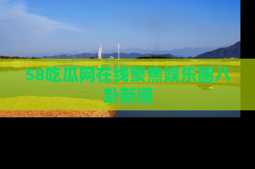 58吃瓜网在线聚焦娱乐圈八卦新闻