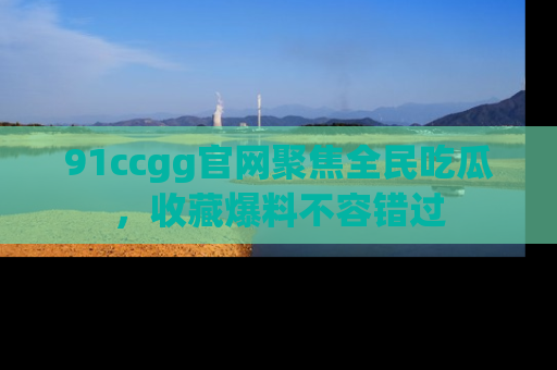 91ccgg官网聚焦全民吃瓜,收藏爆料不容错过