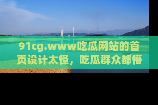91cg.www吃瓜网站的首页设计太怪,吃瓜群众都懵了!