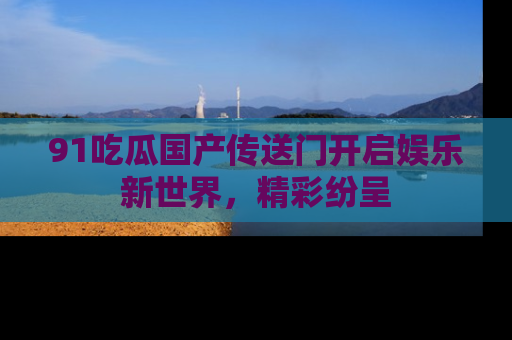 91吃瓜国产传送门开启娱乐新世界，精彩纷呈