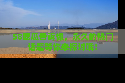 58吃瓜告诉你,永久的热门话题等你来探讨哦!