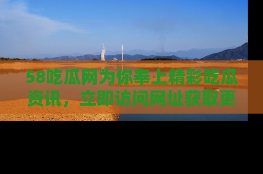 58吃瓜网为你奉上精彩吃瓜资讯,立即访问网址获取更多内容!