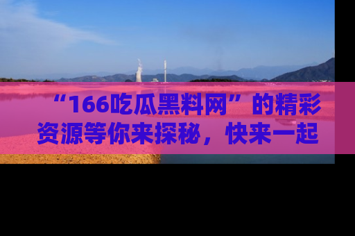 “166吃瓜黑料网”的精彩资源等你来探秘，快来一起吃瓜吧！