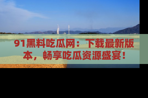 91黑料吃瓜网：下载最新版本，畅享吃瓜资源盛宴！