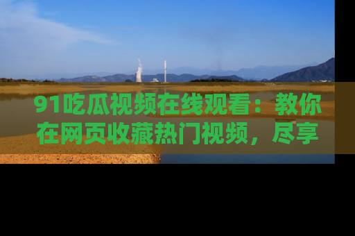 91吃瓜视频在线观看：教你在网页收藏热门视频，尽享吃瓜乐趣！