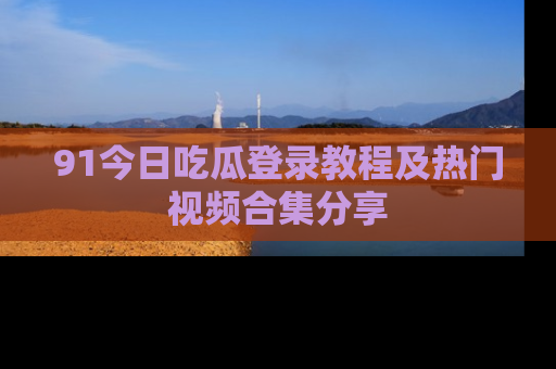 91今日吃瓜登录教程及热门视频合集分享