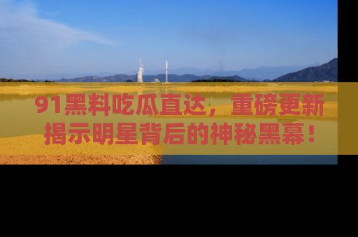 91黑料吃瓜直达,重磅更新揭示明星背后的神秘黑幕!