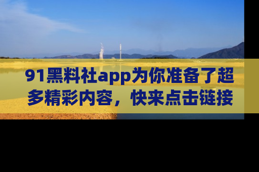 91黑料社app为你准备了超多精彩内容,快来点击链接一起探秘吧!