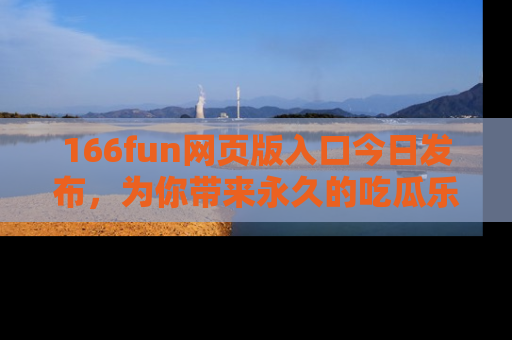 166fun网页版入口今日发布,为你带来永久的吃瓜乐趣与惊喜!
