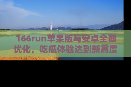166run苹果版与安卓全面优化,吃瓜体验达到新高度!