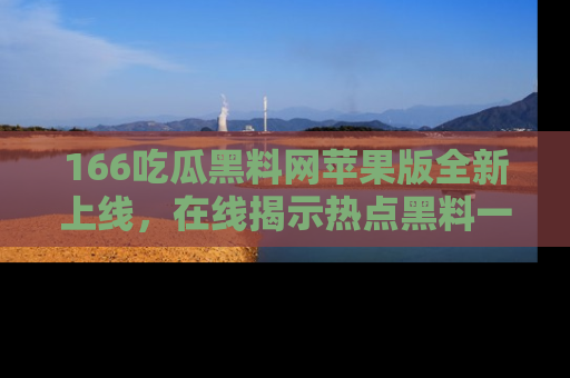166吃瓜黑料网苹果版全新上线,在线揭示热点黑料一手掌握!