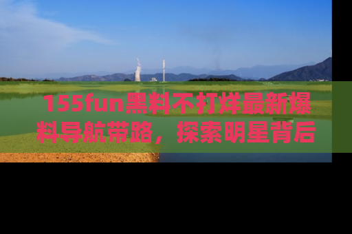 155fun黑料不打烊最新爆料导航带路,探索明星背后的秘密