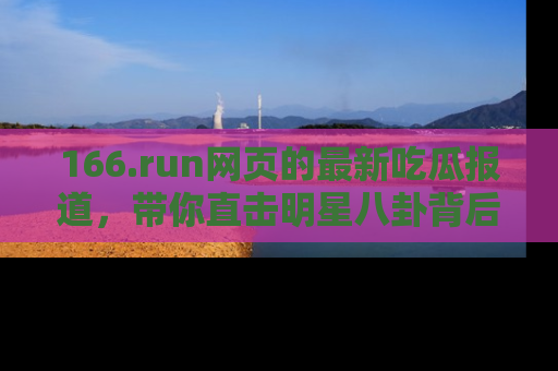166.run网页的最新吃瓜报道,带你直击明星八卦背后的真相!