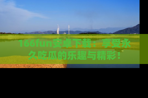 166fun安卓下载:享受永久吃瓜的乐趣与精彩!
