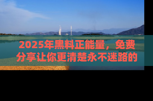 2025年黑料正能量,免费分享让你更清楚永不迷路的真相!