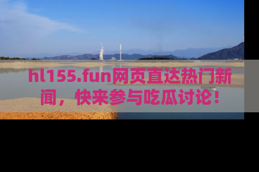 hl155.fun网页直达热门新闻，快来参与吃瓜讨论！