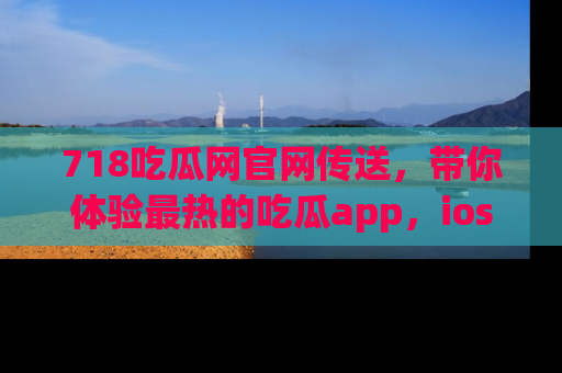 718吃瓜网官网传送,带你体验最热的吃瓜app,ios用户必备哦!