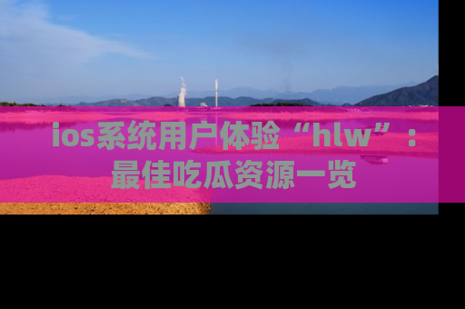 ios系统用户体验“hlw”:最佳吃瓜资源一览