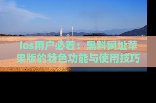 ios用户必看:黑料网址苹果版的特色功能与使用技巧详解