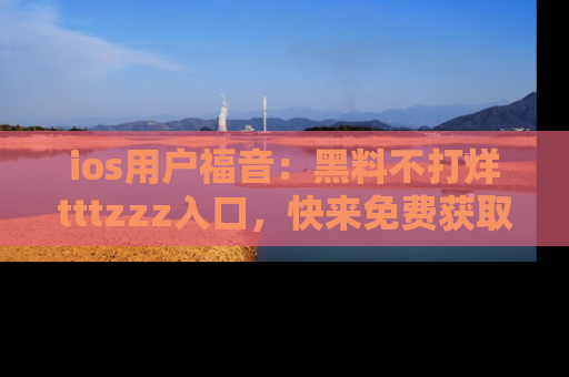 ios用户福音:黑料不打烊tttzzz入口,快来免费获取最新娱乐黑料!