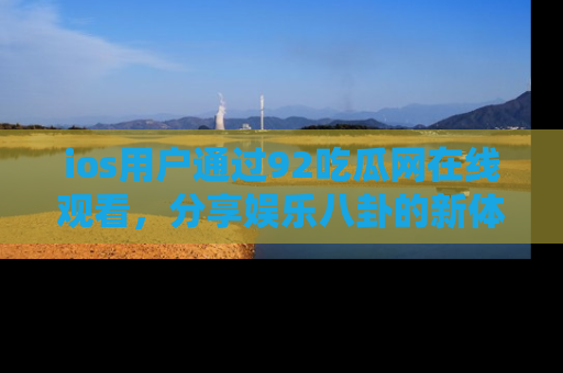 ios用户通过92吃瓜网在线观看,分享娱乐八卦的新体验!