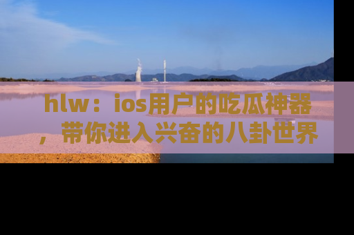 hlw:ios用户的吃瓜神器,带你进入兴奋的八卦世界!