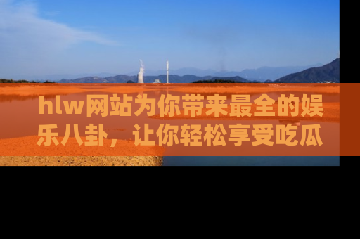 hlw网站为你带来最全的娱乐八卦,让你轻松享受吃瓜时光