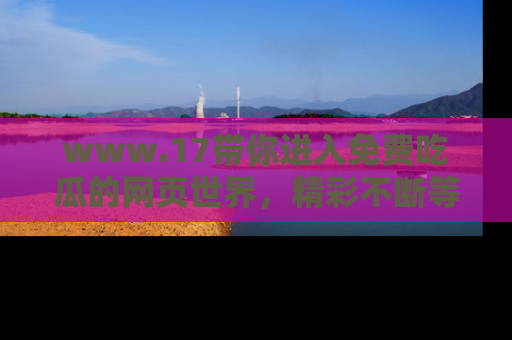 www.17带你进入免费吃瓜的网页世界,精彩不断等着你!