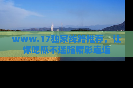 www.17独家线路推荐,让你吃瓜不迷路精彩连连