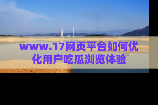 www.17网页平台如何优化用户吃瓜浏览体验