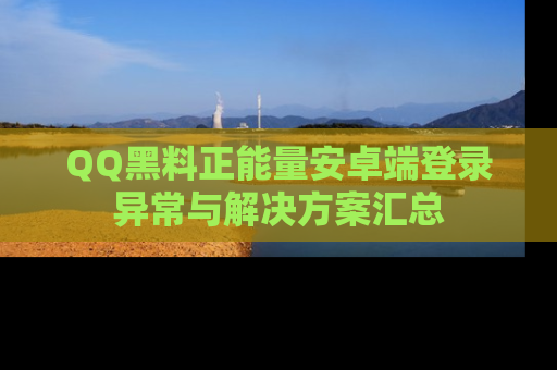 QQ黑料正能量安卓端登录异常与解决方案汇总