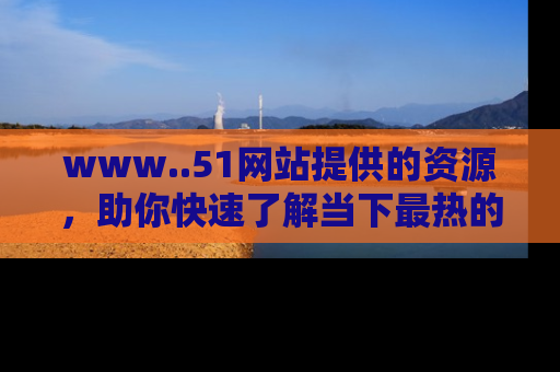 www..51网站提供的资源,助你快速了解当下最热的娱乐八卦