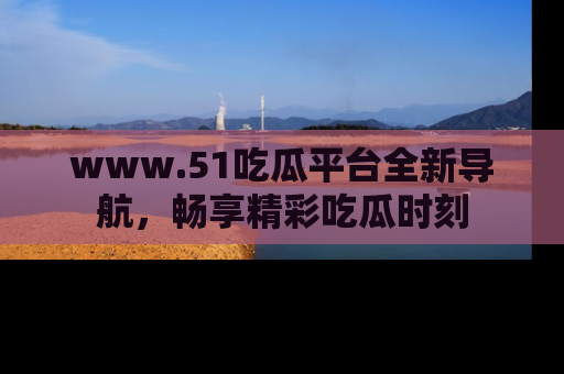 www.51吃瓜平台全新导航,畅享精彩吃瓜时刻