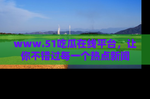 www.51吃瓜在线平台,让你不错过每一个热点新闻