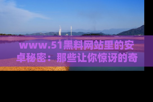 www.51黑料网站里的安卓秘密:那些让你惊讶的奇闻轶事盘点