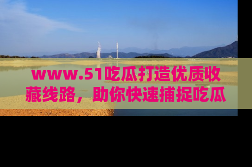 www.51吃瓜打造优质收藏线路,助你快速捕捉吃瓜热点