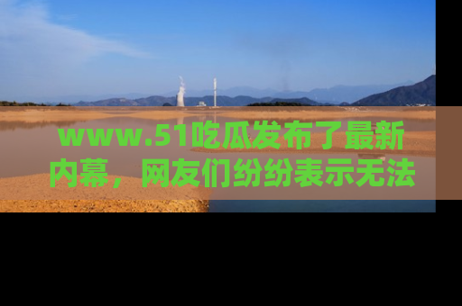 www.51吃瓜发布了最新内幕,网友们纷纷表示无法接受!