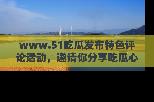www.51吃瓜发布特色评论活动,邀请你分享吃瓜心得与看法!