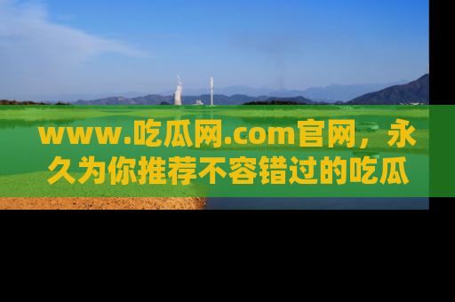 www.吃瓜网.com官网,永久为你推荐不容错过的吃瓜故事