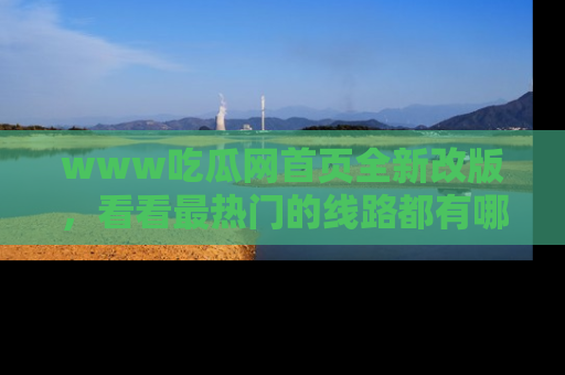 www吃瓜网首页全新改版,看看最热门的线路都有哪些!