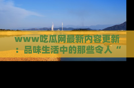 www吃瓜网最新内容更新:品味生活中的那些令人“吃瓜”的故事