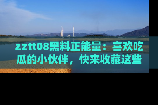 zztt08黑料正能量:喜欢吃瓜的小伙伴,快来收藏这些优质资源!